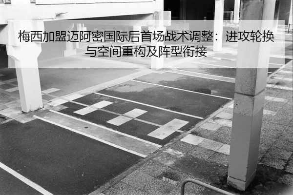 梅西加盟迈阿密国际后首场战术调整：进攻轮换与空间重构及阵型衔接